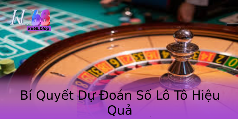 Bí Quyết Dự Đoán Số Lô Tô Hiệu Quả