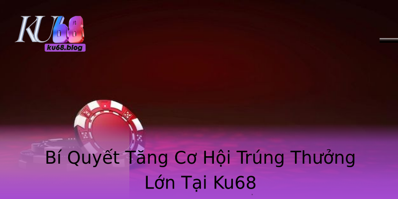 Bí Quyết Tăng Cơ Hội Trúng Thưởng Lớn Tại Ku68