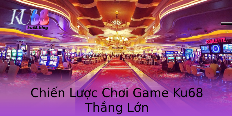 Chiến Lược Chơi Game Ku68 Thắng Lớn