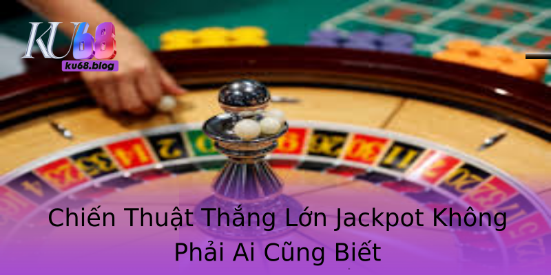 Chiến Thuật Thắng Lớn Jackpot Không Phải Ai Cũng Biết