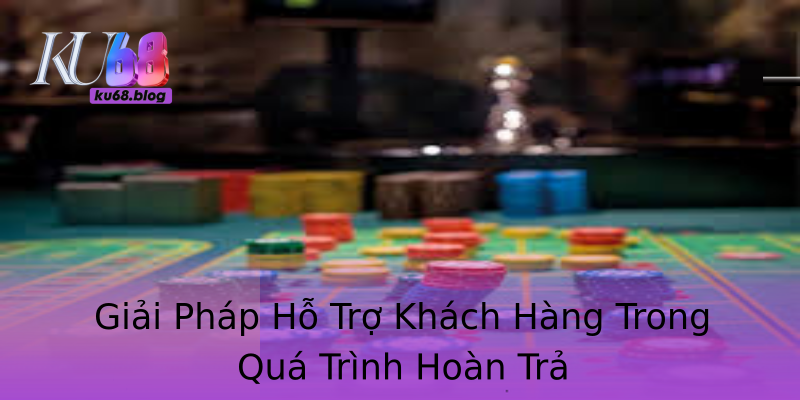 Giải Pháp Hỗ Trợ Khách Hàng Trong Quá Trình Hoàn Trả