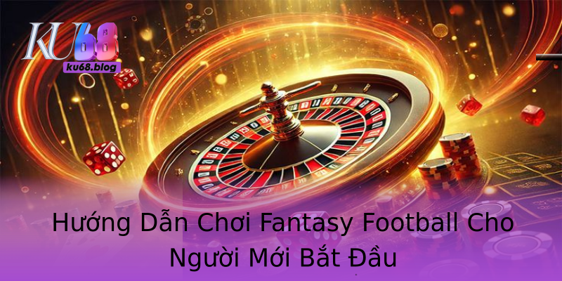 Hướng Dẫn Chơi Fantasy Football Cho Người Mới Bắt Đầu