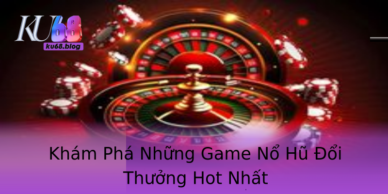 Khám Phá Những Game Nổ Hũ Đổi Thưởng Hot Nhất