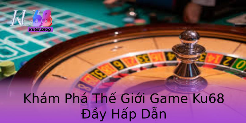 Khám Phá Thế Giới Game Ku68 Đầy Hấp Dẫn