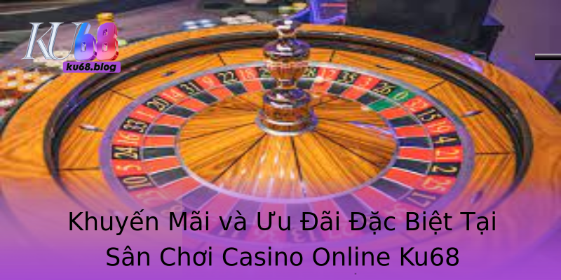 Khuyến Mãi và Ưu Đãi Đặc Biệt Tại Sân Chơi Casino Online Ku68