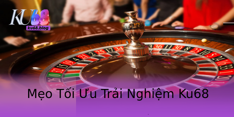 Mẹo Tối Ưu Trải Nghiệm Ku68