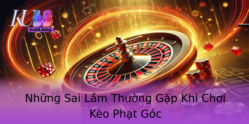 Những Sai Lầm Thường Gặp Khi Chơi Kèo Phạt Góc