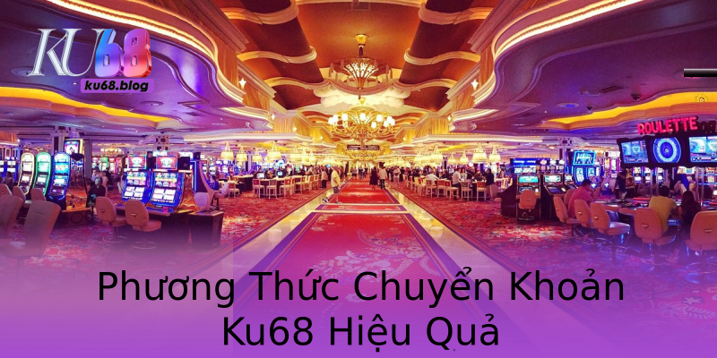 Phương Thức Chuyển Khoản Ku68 Hiệu Quả