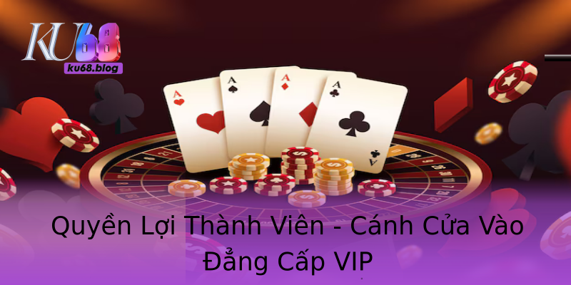 Quyền Lợi Thành Viên - Cánh Cửa Vào Đẳng Cấp VIP