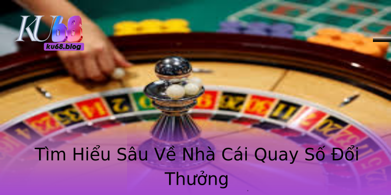 Tìm Hiểu Sâu Về Nhà Cái Quay Số Đổi Thưởng