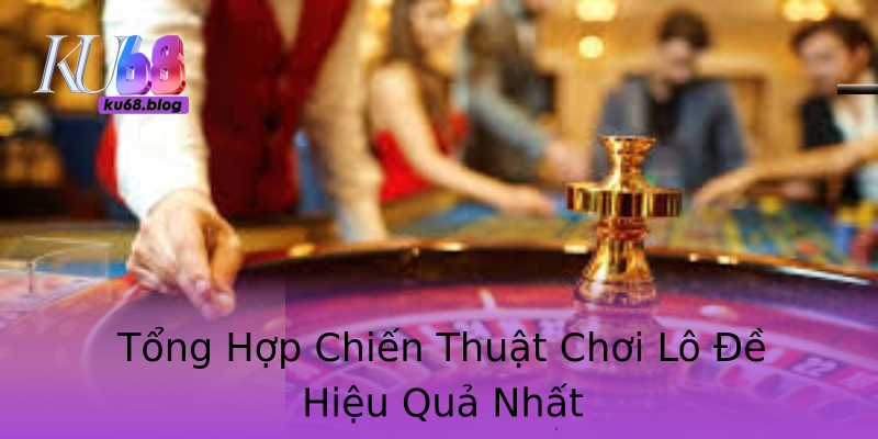 Tổng Hợp Chiến Thuật Chơi Lô Đề Hiệu Quả Nhất