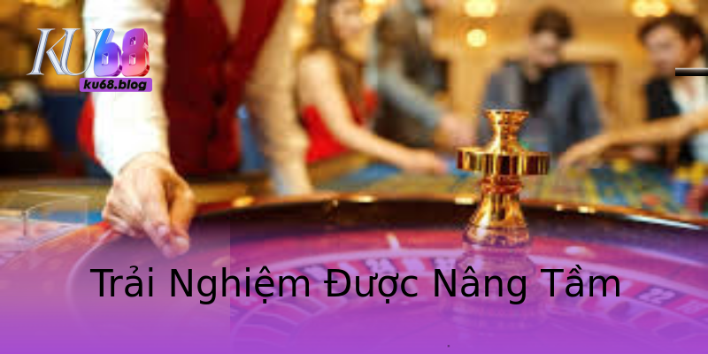 Trải Nghiệm Được Nâng Tầm