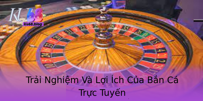Trải Nghiệm Và Lợi Ích Của Bắn Cá Trực Tuyến