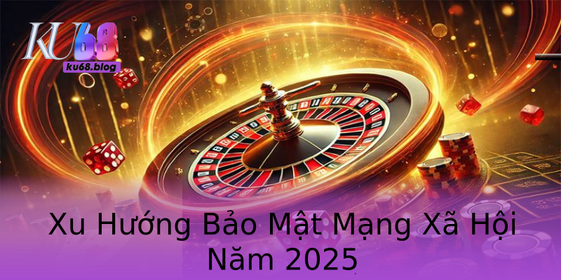 Xu Hướng Bảo Mật Mạng Xã Hội Năm 2025